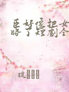 臣好像把女帝攻略了短剧全集