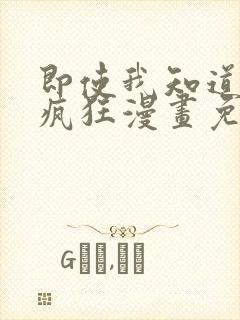 即使我知道这很疯狂漫画免费阅读下拉式