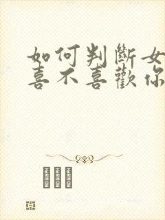 如何判断女孩子喜不喜欢你