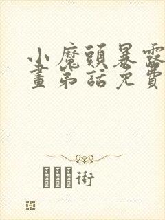 小魔头暴露啦漫画第话免费阅读