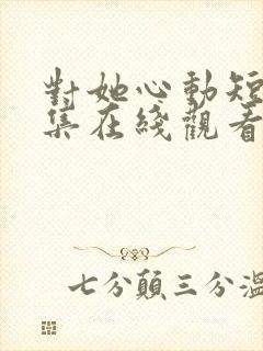 对她心动短剧全集在线观看