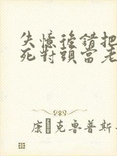 失忆后错把前夫死对头当老公