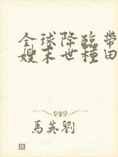 全球降临带着嫂嫂末世种田txt