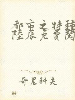 都市之特种狂兵陆辰免费阅读