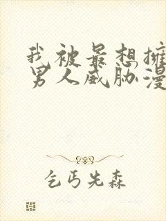 我被最想拥抱的男人威胁漫画免费网盘