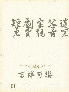 短剧家父逍遥王免费观看完整版