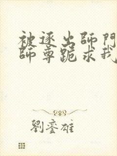 被逐出师门美人师尊跪求我原谅小说