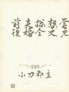 前夫总想套路我复婚全文免费阅读