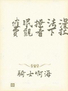 催眠撩法漫画免费观看下拉式漫画软件