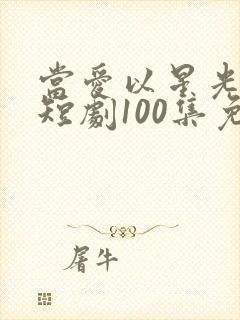 当爱以星光为牢短剧100集免费观看