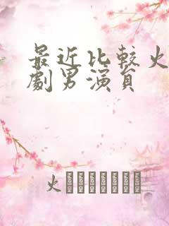 最近比较火的短剧男演员