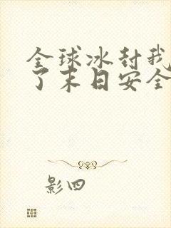 全球冰封我打造了末日安全屋完结了吗