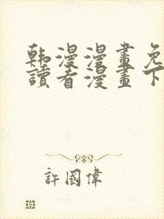 韩漫漫画免费阅读看漫画下拉无删减