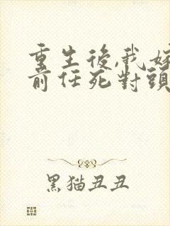 重生后,我嫁了前任死对头阅读全文全文