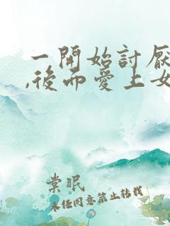 一开始讨厌女主,后面爱上女主的np文