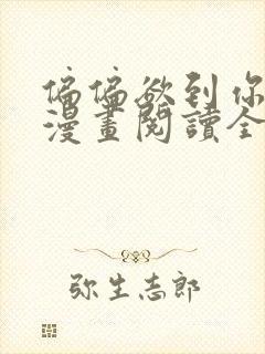 偏偏欲到你免费漫画阅读全集无弹窗