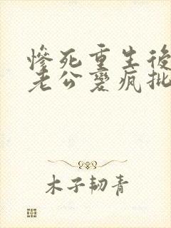 惨死重生后冰山老公变疯批了姜o小说