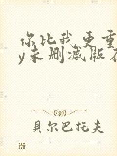 你比我更重要by未删减版在线阅读