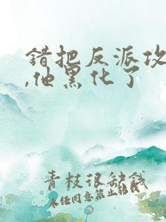 错把反派攻略后,他黑化了