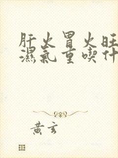 肝火胃火旺脾虚湿气重吃什么中药调理