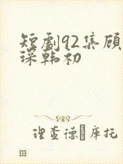 短剧92集顾霆琛韩初