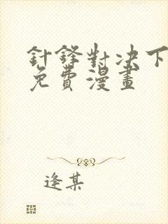 针锋对决下拉版免费漫画