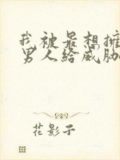 我被最想拥抱的男人给威胁了漫画免费全集