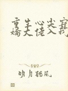 重生心尖宠:傲娇大佬入我怀