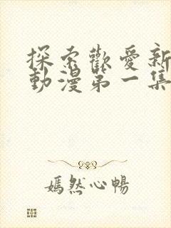 探索欢爱新境界动漫第一集在线观看免费