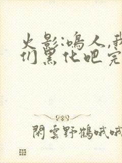 火影:鸣人,我们黑化吧完本