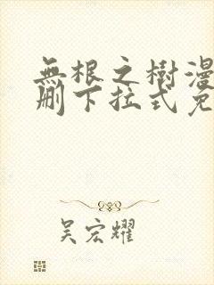 无根之树漫画未删下拉式免费完整