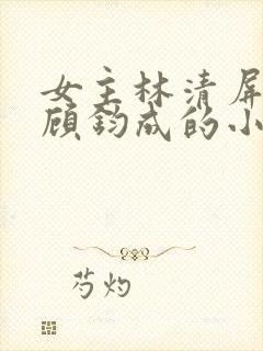 女主林清屏男主顾钧成的小说