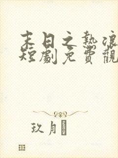 末日之热浪来袭短剧免费观看全集高清