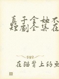 真千金她不装了短剧全集在线观看