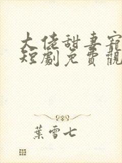 大佬甜妻宠上天短剧免费观看