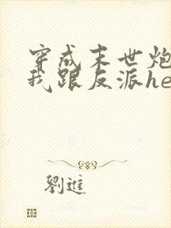 穿成末世炮灰后我跟反派he了