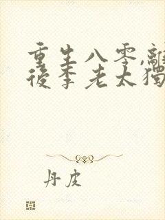 重生八零,离婚后李老太独美