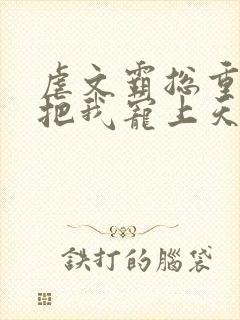 虐文霸总重生后把我宠上天