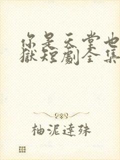 你是天堂也是地狱短剧全集