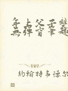 年上父子双男主无弹窗笔趣阁