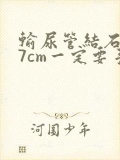 输尿管结石0.7cm一定要手术吗