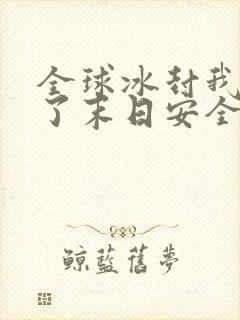 全球冰封我打造了末日安全屋张奕方雨晴全本