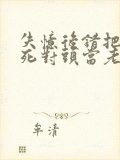 失忆后错把前夫死对头当老公