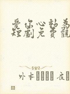 爱你心动为止 短剧免费观看42集