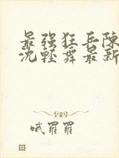 最强狂兵陈六何沈轻舞最新章节阅读