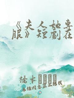 《夫人她专治不服》短剧在哪里看