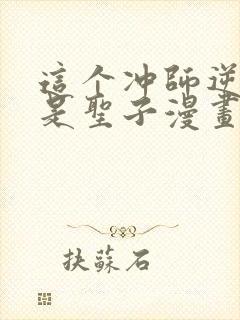 这个冲师逆徒不是圣子漫画免费观看