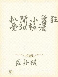 扒开小舞狂揉难受3d动漫