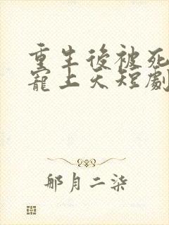 重生后被死对头宠上天短剧