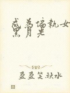 成为偏执女主的黑月光